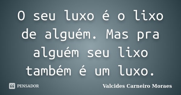 O seu luxo é o lixo de alguém. Mas pra alguém seu lixo também é um luxo.... Frase de Valcides Carneiro Moraes.