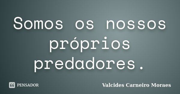 Somos os nossos próprios predadores.... Frase de Valcides Carneiro Moraes.