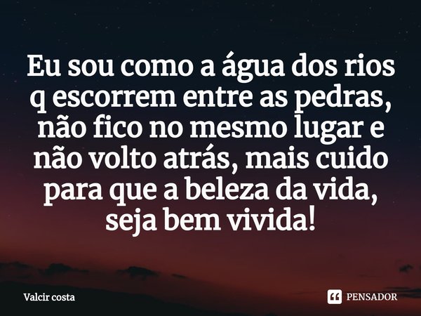⁠Eu sou como a água dos rios q escorrem entre as pedras, não fico no mesmo lugar e não volto atrás, mais cuido para que a beleza da vida, seja bem vivida!... Frase de Valcir Costa.
