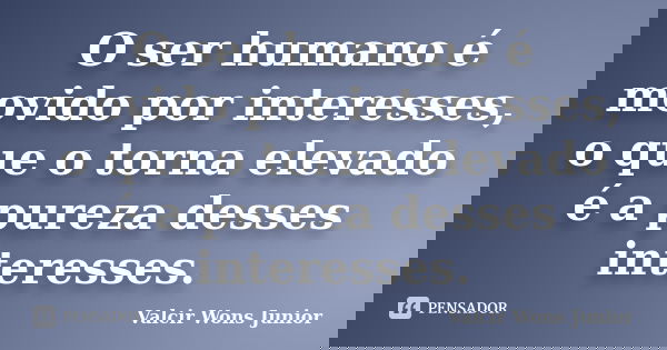 O ser humano é movido por interesses, o que o torna elevado é a pureza desses interesses.... Frase de Valcir Wons Junior.