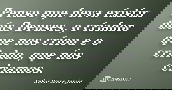 Penso que deva existir dois Deuses, o criador que nos criou e o criado, que nós criamos.... Frase de Valcir Wons Junior.