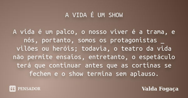 A VIDA É UM SHOW A vida é um palco, o nosso viver é a trama, e nós, portanto, somos os protagonistas _ vilões ou heróis; todavia, o teatro da vida não permite e... Frase de Valda Fogaça.