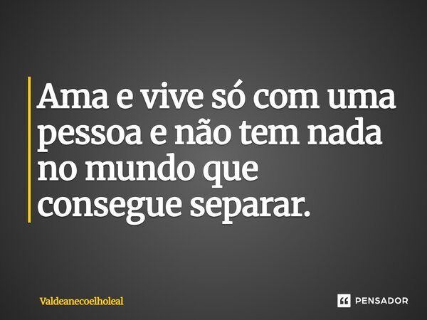 ⁠Ama e vive só com uma pessoa e não tem nada no mundo que consegue separar.... Frase de Valdeanecoelholeal.