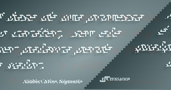 A base de uma promessa é o caráter, sem ele qualquer palavra perde o valor.... Frase de Valdeci Alves Nogueira.