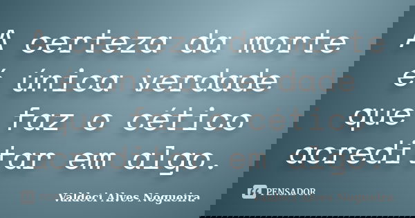 A certeza da morte é única verdade que faz o cético acreditar em algo.... Frase de Valdeci Alves Nogueira.
