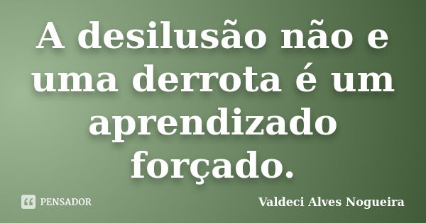 A desilusão não e uma derrota é um aprendizado forçado.... Frase de Valdeci Alves Nogueira.