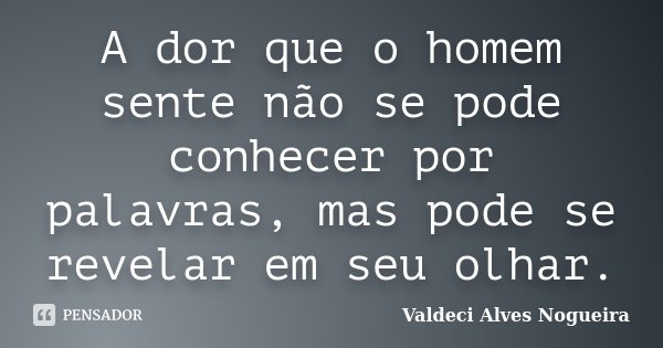 A dor que o homem sente não se pode conhecer por palavras, mas pode se revelar em seu olhar.... Frase de Valdeci Alves Nogueira.