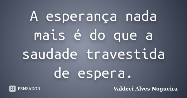 A esperança nada mais é do que a saudade travestida de espera.... Frase de Valdeci Alves Nogueira.