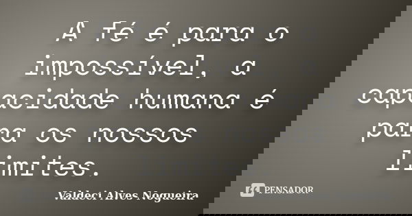 A fé é para o impossível, a capacidade humana é para os nossos limites.... Frase de Valdeci Alves Nogueira.