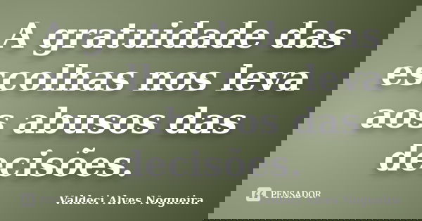 A gratuidade das escolhas nos leva aos abusos das decisões.... Frase de Valdeci Alves Nogueira.
