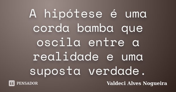 A hipótese é uma corda bamba que oscila entre a realidade e uma suposta verdade.... Frase de Valdeci Alves Nogueira.