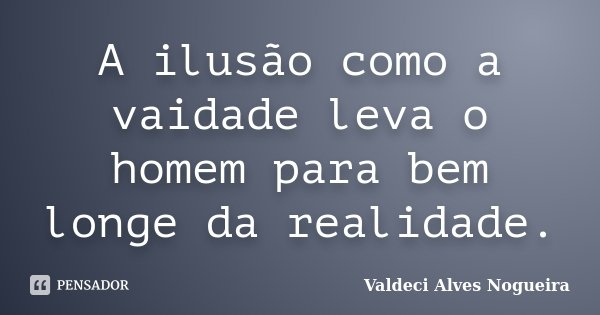 A ilusão como a vaidade leva o homem para bem longe da realidade.... Frase de Valdeci Alves Nogueira.