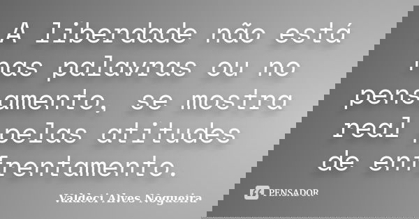 A liberdade não está nas palavras ou no pensamento, se mostra real pelas atitudes de enfrentamento.... Frase de Valdeci Alves Nogueira.