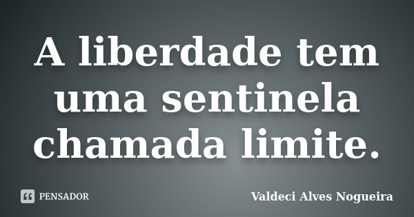 A liberdade tem uma sentinela chamada limite.... Frase de Valdeci Alves Nogueira.