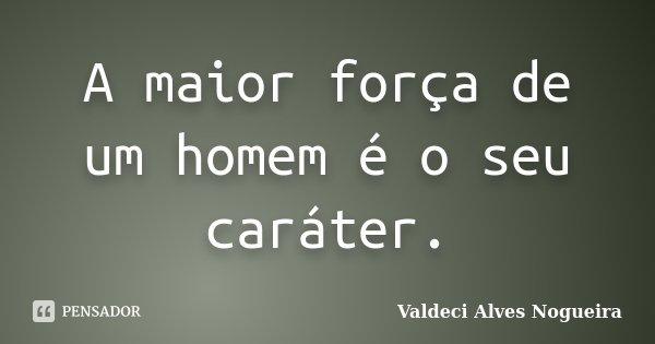 A maior força de um homem é o seu caráter.... Frase de Valdeci Alves Nogueira.