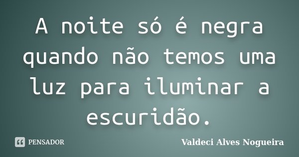 A noite só é negra quando não temos uma luz para iluminar a escuridão.... Frase de Valdeci Alves Nogueira.