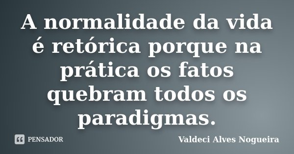 A normalidade da vida é retórica porque na prática os fatos quebram todos os paradigmas.... Frase de Valdeci Alves Nogueira.