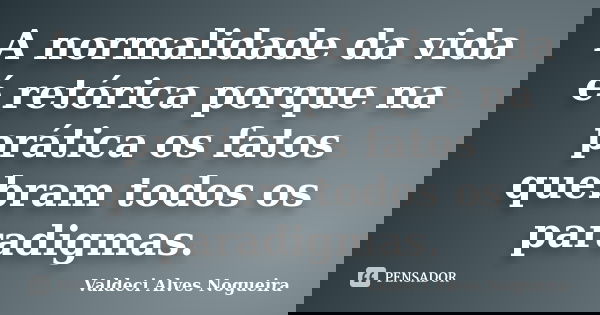 A normalidade da vida é retórica porque na prática os fatos quebram todos os paradigmas.... Frase de Valdeci Alves Nogueira.