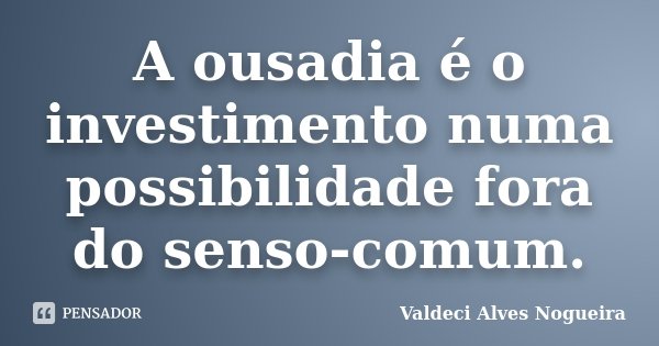 A ousadia é o investimento numa possibilidade fora do senso-comum.... Frase de Valdeci Alves Nogueira.