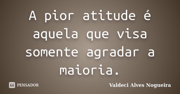 A pior atitude é aquela que visa somente agradar a maioria.... Frase de Valdeci Alves Nogueira.