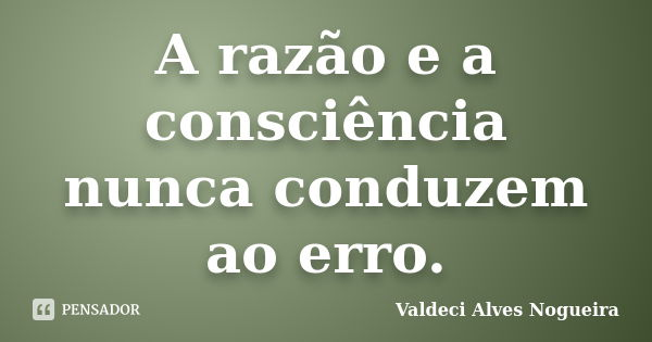 A razão e a consciência nunca conduzem ao erro.... Frase de Valdeci Alves Nogueira.