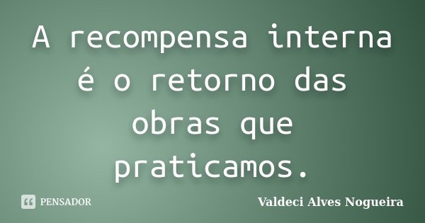 A recompensa interna é o retorno das obras que praticamos.... Frase de Valdeci Alves Nogueira.