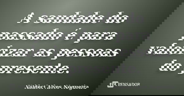 A saudade do passado é para valorizar as pessoas do presente.... Frase de Valdeci Alves Nogueira.