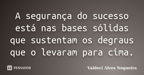 A segurança do sucesso está nas bases sólidas que sustentam os degraus que o levaram para cima.... Frase de Valdeci Alves Nogueira.