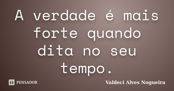 A verdade é mais forte quando dita no seu tempo.... Frase de Valdeci Alves Nogueira.