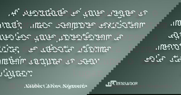 A verdade é que rege o mundo, mas sempre existem aqueles que preferem a mentira, e desta forma ela também ocupa o seu lugar.... Frase de Valdeci Alves Nogueira.