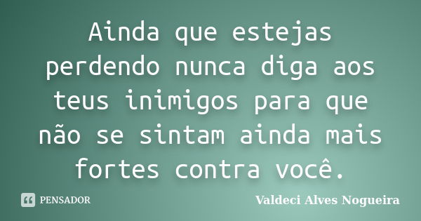 Ainda que estejas perdendo nunca diga aos teus inimigos para que não se sintam ainda mais fortes contra você.... Frase de Valdeci Alves Nogueira.