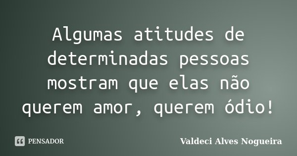 Algumas atitudes de determinadas pessoas mostram que elas não querem amor, querem ódio!... Frase de Valdeci Alves Nogueira.