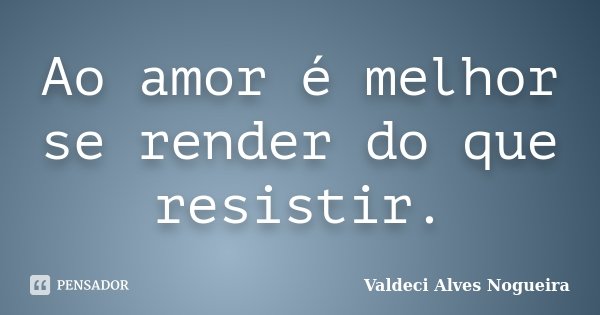 Ao amor é melhor se render do que resistir.... Frase de Valdeci Alves Nogueira.