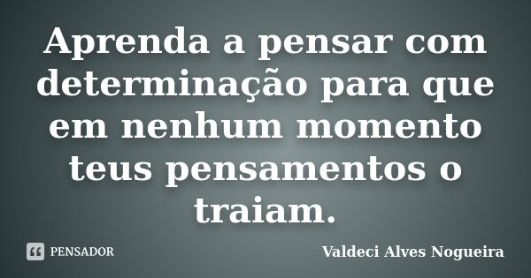 Aprenda a pensar com determinação para que em nenhum momento teus pensamentos o traiam.... Frase de Valdeci Alves Nogueira.