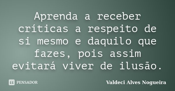 Aprenda a receber críticas a respeito de si mesmo e daquilo que fazes, pois assim evitará viver de ilusão.... Frase de Valdeci Alves Nogueira.