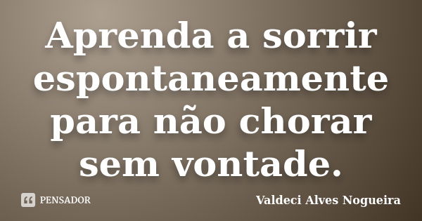 Aprenda a sorrir espontaneamente para não chorar sem vontade.... Frase de Valdeci Alves Nogueira.