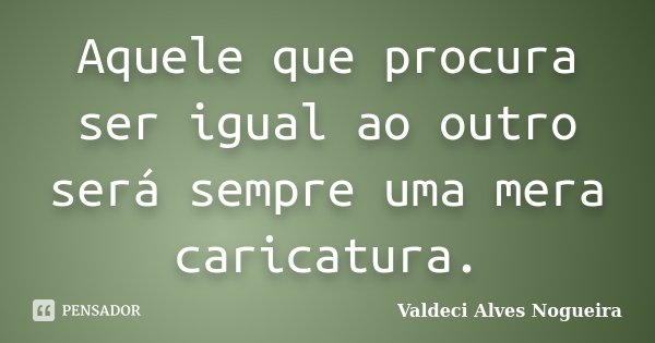 Aquele que procura ser igual ao outro será sempre uma mera caricatura.... Frase de Valdeci Alves Nogueira.