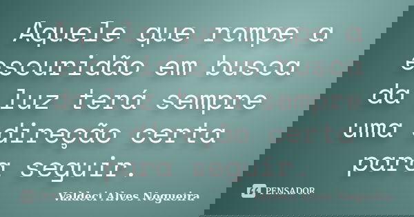 Aquele que rompe a escuridão em busca da luz terá sempre uma direção certa para seguir.... Frase de Valdeci Alves Nogueira.