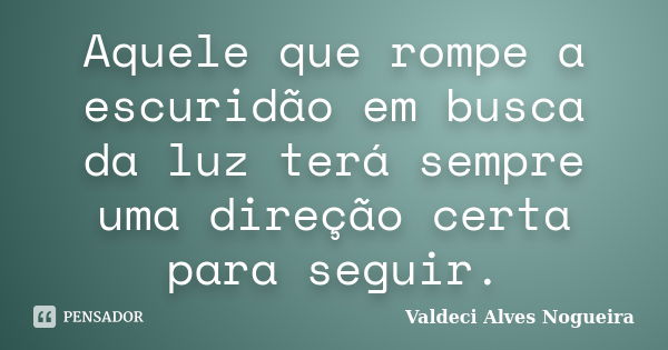 Aquele que rompe a escuridão em busca da luz terá sempre uma direção certa para seguir.... Frase de Valdeci Alves Nogueira.