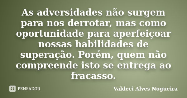 As adversidades não surgem para nos derrotar, mas como oportunidade para aperfeiçoar nossas habilidades de superação. Porém, quem não compreende isto se entrega... Frase de Valdeci Alves Nogueira.