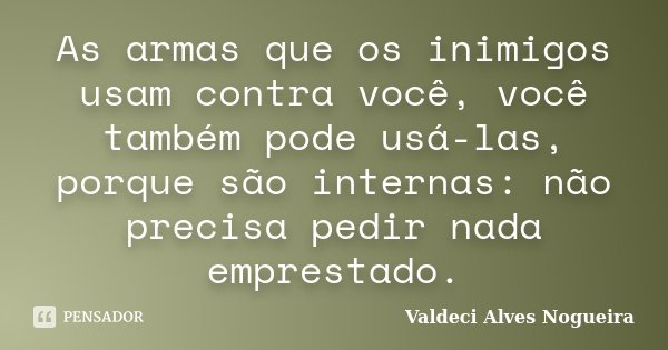 As armas que os inimigos usam contra você, você também pode usá-las, porque são internas: não precisa pedir nada emprestado.... Frase de Valdeci Alves Nogueira.