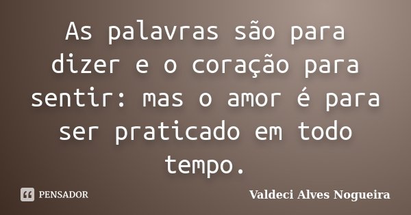 As palavras são para dizer e o coração para sentir: mas o amor é para ser praticado em todo tempo.... Frase de Valdeci Alves Nogueira.