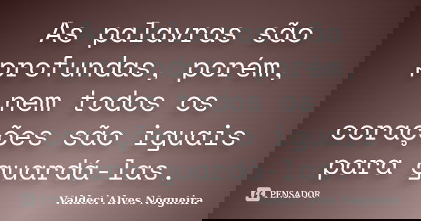 As palavras são profundas, porém, nem todos os corações são iguais para guardá-las.... Frase de Valdeci Alves Nogueira.