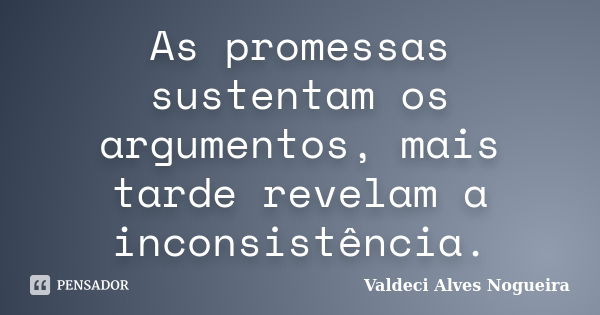 As promessas sustentam os argumentos, mais tarde revelam a inconsistência.... Frase de Valdeci Alves Nogueira.