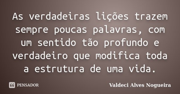 As verdadeiras lições trazem sempre poucas palavras, com um sentido tão profundo e verdadeiro que modifica toda a estrutura de uma vida.... Frase de Valdeci Alves Nogueira.