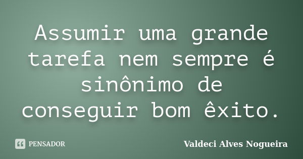 Assumir uma grande tarefa nem sempre é sinônimo de conseguir bom êxito.... Frase de Valdeci Alves Nogueira.