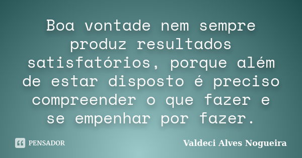 Boa vontade nem sempre produz resultados satisfatórios, porque além de estar disposto é preciso compreender o que fazer e se empenhar por fazer.... Frase de Valdeci Alves Nogueira.