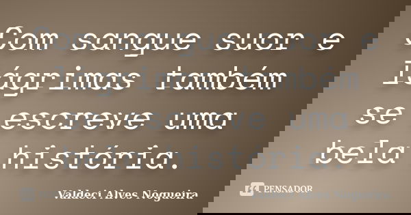 Com sangue suor e lágrimas também se escreve uma bela história.... Frase de Valdeci Alves Nogueira.