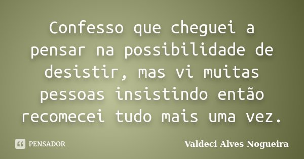 Confesso que cheguei a pensar na possibilidade de desistir, mas vi muitas pessoas insistindo então recomecei tudo mais uma vez.... Frase de Valdeci Alves Nogueira.
