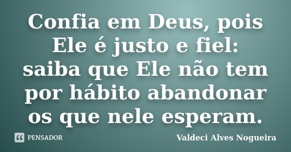 Confia em Deus, pois Ele é justo e fiel: saiba que Ele não tem por hábito abandonar os que nele esperam.... Frase de Valdeci Alves Nogueira.
